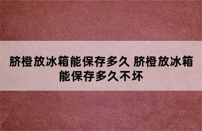 脐橙放冰箱能保存多久 脐橙放冰箱能保存多久不坏